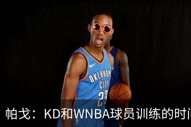 帕戈：KD和WNBA球员训练的时间比和队友还多 盼火箭全队赶紧合练