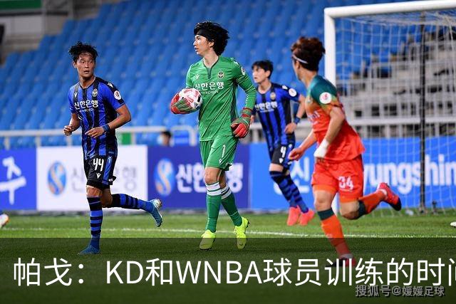 帕戈：KD和WNBA球员训练的时间比和队友还多 盼火箭全队赶紧合练