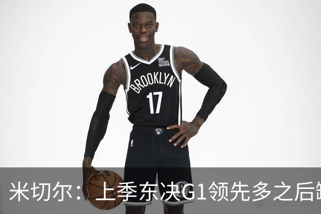 米切尔：上季东决G1领先多之后缺少专注 有太多细节本该做好