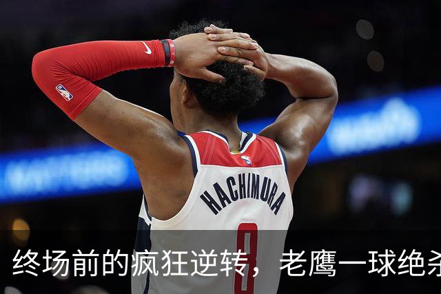 终场前的疯狂逆转，老鹰一球绝杀泰坦！