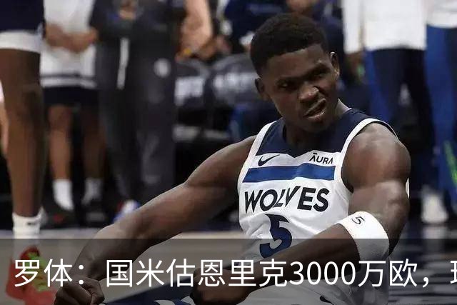 罗体：国米估恩里克3000万欧，琼斯价值4000万欧内