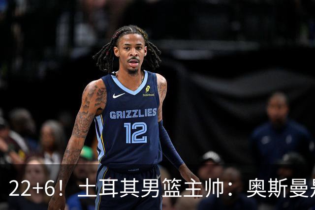 22+6！土耳其男篮主帅：奥斯曼是同位置上的欧洲最佳球员